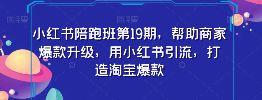小红书陪跑班第19期，帮助商家爆款升级，用小红书引流，打造淘宝爆款-生财有道