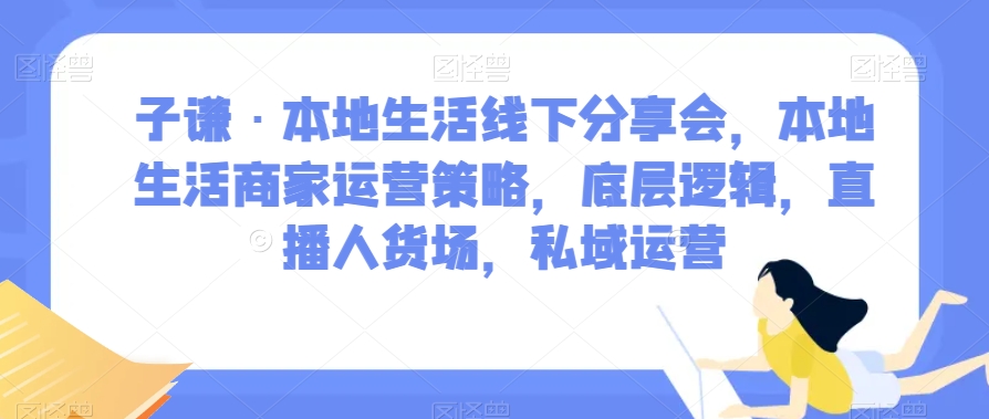 子谦·本地生活线下分享会，本地生活商家运营策略，底层逻辑，直播人货场，私域运营-生财有道