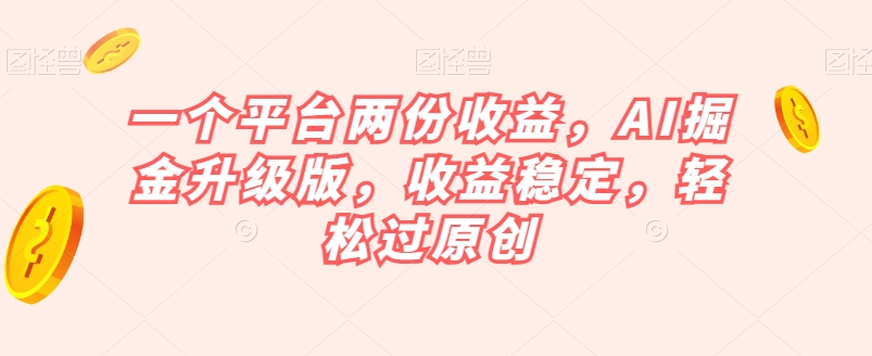 一个平台两份收益，AI掘金升级版，收益稳定，轻松过原创【揭秘】-生财有道