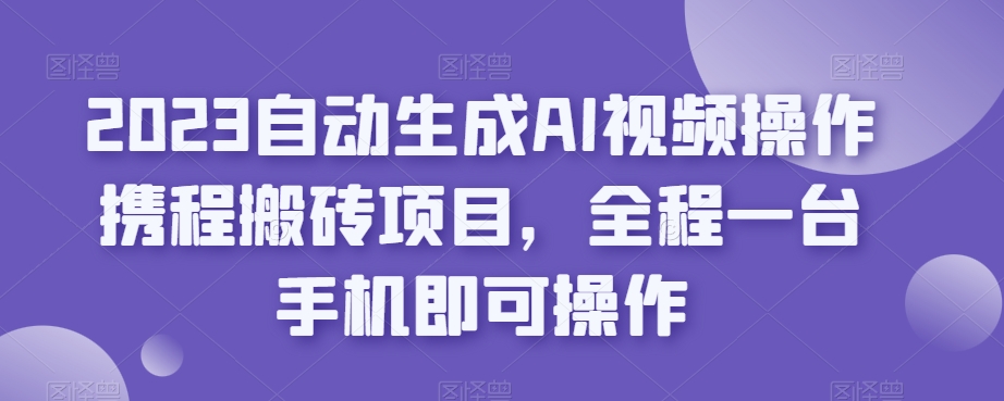 2023自动生成AI视频操作携程搬砖项目，全程一台手机即可操作-生财有道