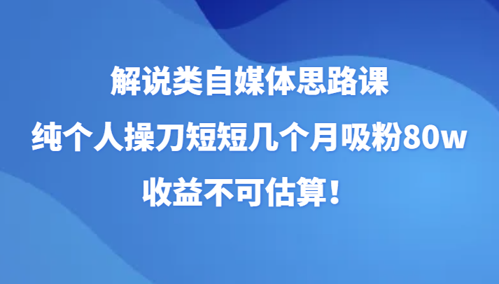 解说类自媒体思路课，纯个人操刀短短几个月吸粉80w，收益不可估算！-生财有道