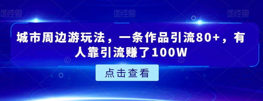 城市周边游玩法，一条作品引流80+，有人靠引流赚了100W【揭秘】-生财有道
