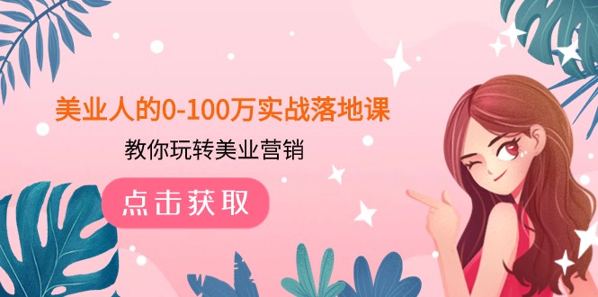 美业人的0-100万实战落地课，教你玩转美业营销（43节课）-生财有道