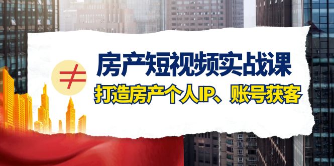 房产短视频实战课，手把手教你0基础打造房产个人IP，账号获客房产个人IP、账号获客-生财有道