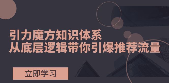 （7950期）引力魔方知识体系，从底层逻辑带你引爆荐推流量！-生财有道