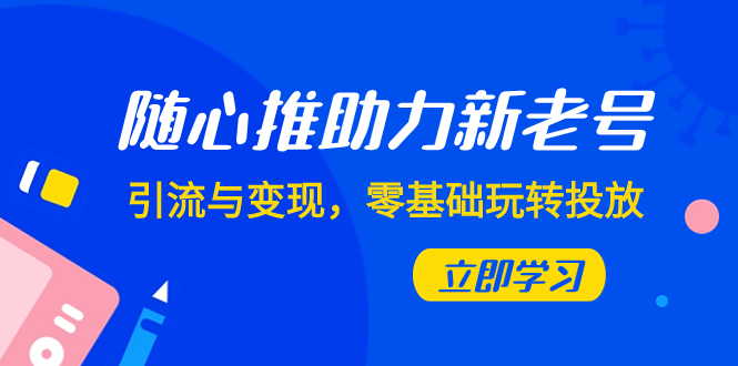 （7925期）随心推-助力新老号，引流与变现，零基础玩转投放（7节课）-生财有道