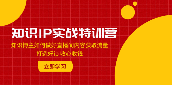 （7903期）知识IP实战特训营：知识博主如何做好直播间内容获取流量 打造好ip 收心收钱-生财有道