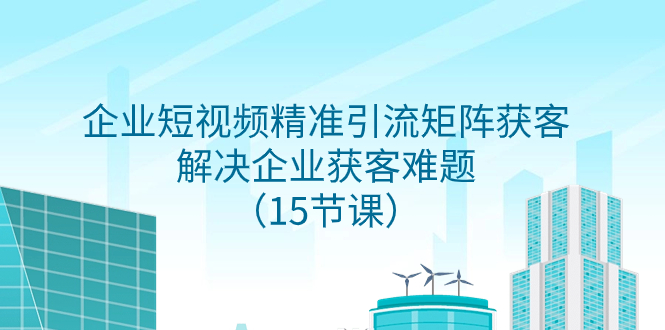 （7983期）企业短视频精准引流矩阵获客，解决企业获客难题（15节课）-生财有道