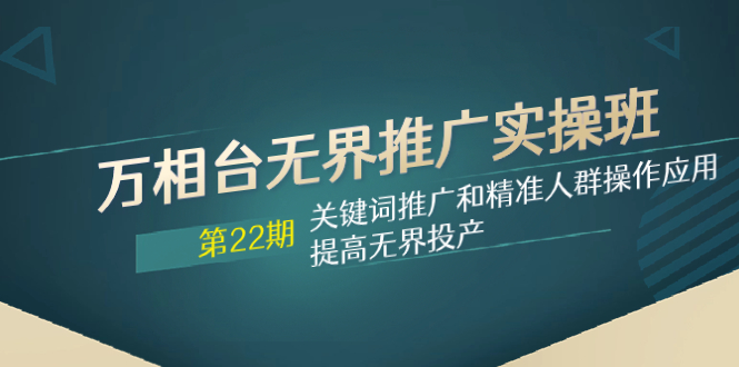 （7987期）万相台无界推广实操班【22期】关键词推广和精准人群操作应用，提高无界投产-生财有道
