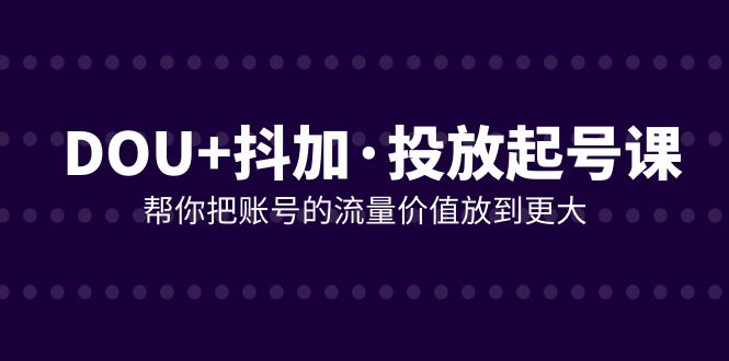 DOU+抖加投放起号课，帮你把账号的流量价值放到更大（21节课）-生财有道