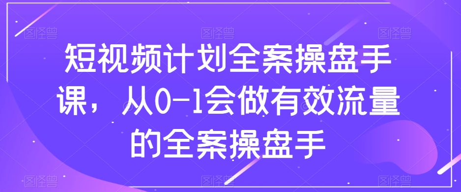 （8003期）短视频计划-全案操盘手课，从0-1会做有效流量的全案操盘手-生财有道