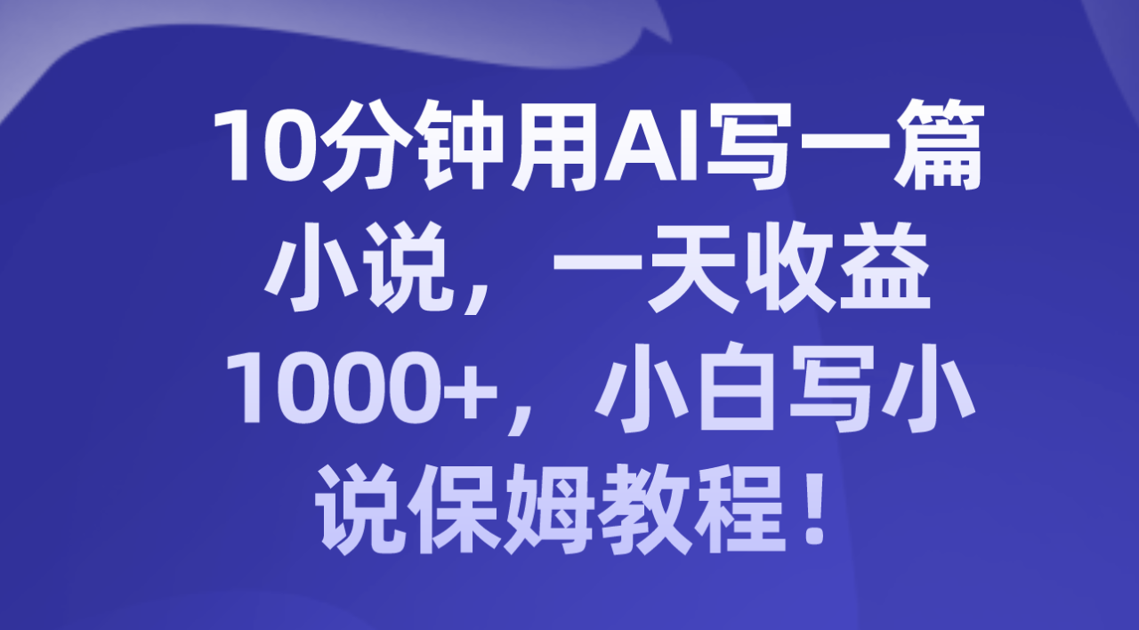 （8008期）10分钟用AI写一篇小说，一天收益1000+，小白写小说保姆教程！-生财有道