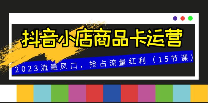 抖音小店商品卡运营，2023流量风口，抢占流量红利（15节课）-生财有道