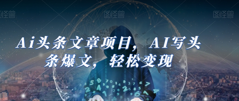 Ai头条文章项目，AI写头条爆文，轻松变现-生财有道