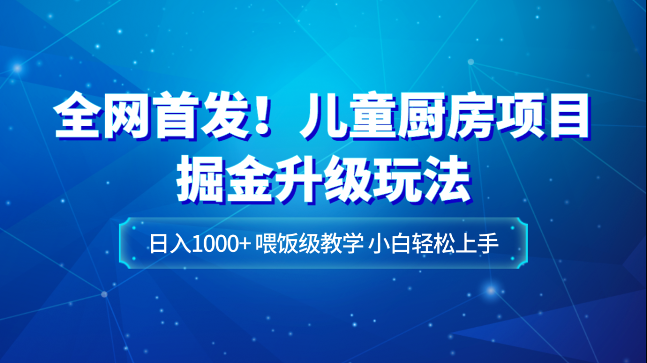 全网首发！儿童厨房项目掘金升级玩法，日入1000+，喂饭级教学，小白轻松上手-生财有道