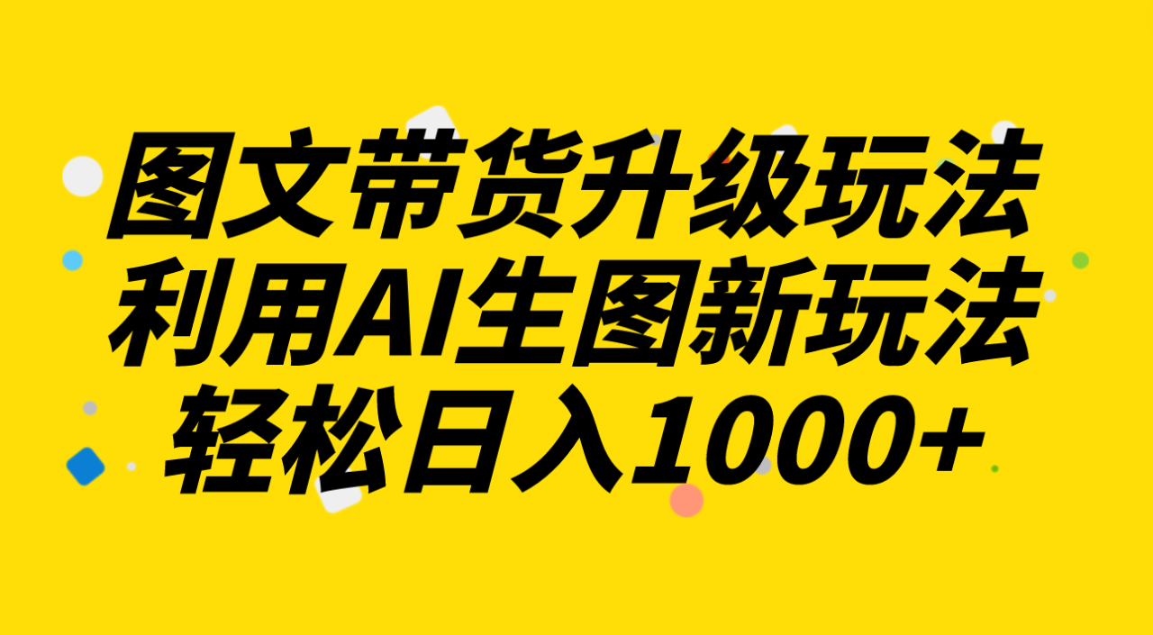 （8041期）图文带货升级玩法2.0分享，利用AI生图新玩法，每天半小时轻松日入1000+-生财有道