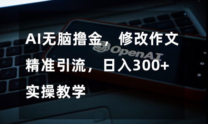 AI无脑撸金，修改作文精准引流，日入300+，实操教学【揭秘】-生财有道