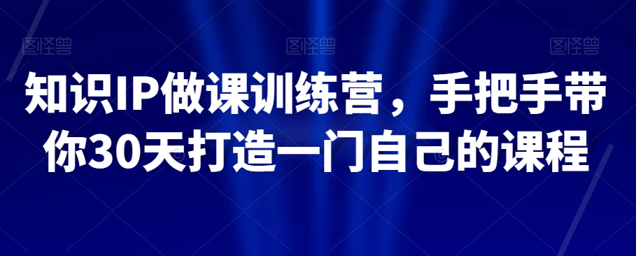 知识IP做课训练营，手把手带你30天打造一门自己的课程-生财有道
