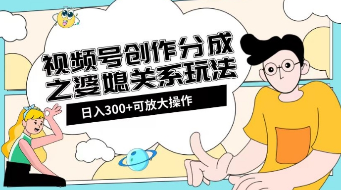 视频号创作分成之婆媳关系玩法【教程+素材渠道】【揭秘】-生财有道