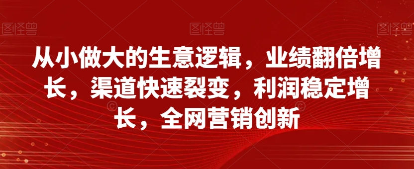 从小做大的生意逻辑，业绩翻倍增长，渠道快速裂变，利润稳定增长，全网营销创新-生财有道