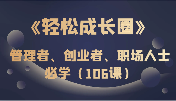 《轻松成长圈》管理者、创业者、职场人士必学（106课）-生财有道