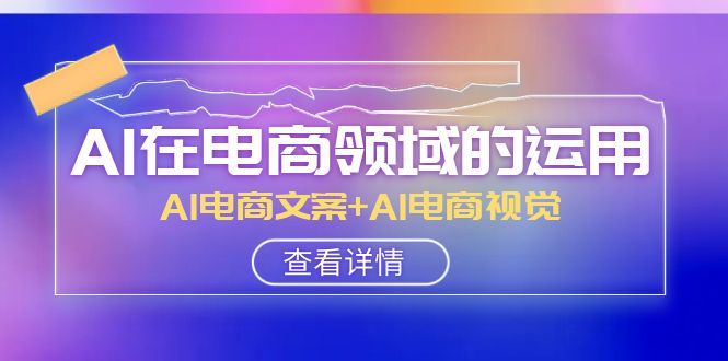 AI在电商领域的运用线上课，AI电商文案+AI电商视觉（14节课）-生财有道