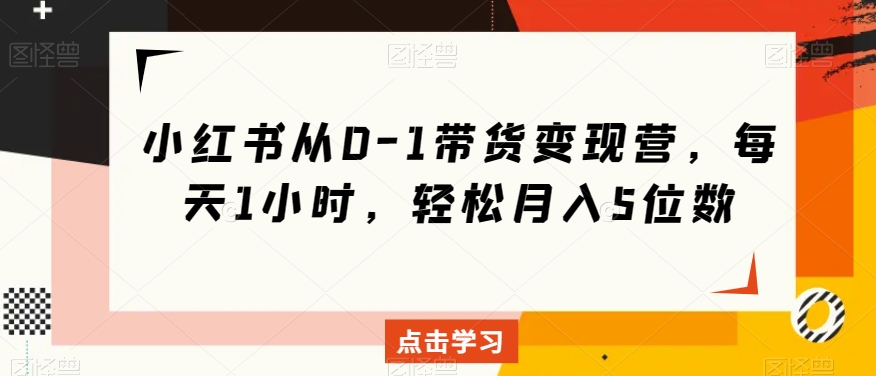 小红书从0-1带货变现营，每天1小时，轻松月入5位数-生财有道
