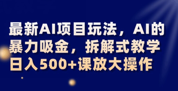 最新AI项目玩法，AI的暴力吸金，拆解式教学，日入500+可放大操作【揭秘】-生财有道