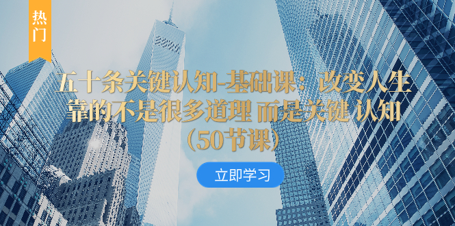（8106期）五十条关键认知-基础课：改变人生靠的不是很多道理 而是关键 认知（50节…-生财有道