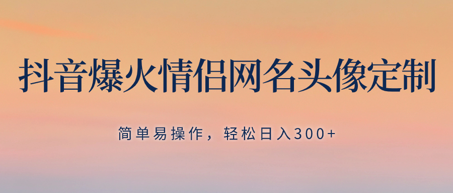 （8126期）抖音爆火情侣网名头像定制，简单易操作，轻松日入300+，无需养号-生财有道