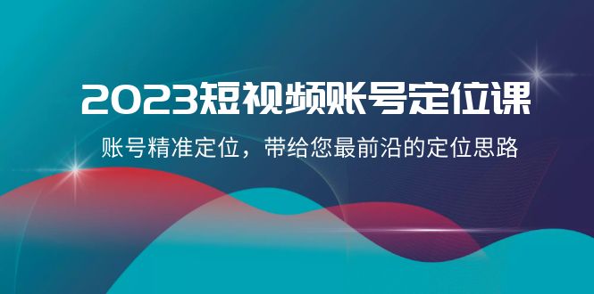 2023短视频账号定位课，账号精准定位，带给您最前沿的定位思路（21节课）-生财有道