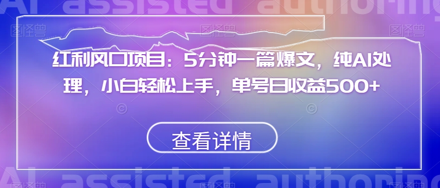 红利风口项目：5分钟一篇爆文，纯AI处理，小白轻松上手，单号日收益500+【揭秘】-生财有道