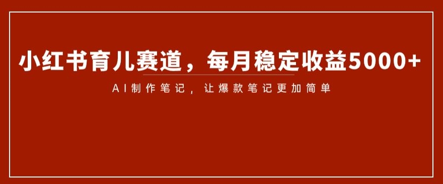 小红书育儿赛道，每月稳定收益5000+，AI制作笔记让爆款笔记更加简单【揭秘】-生财有道