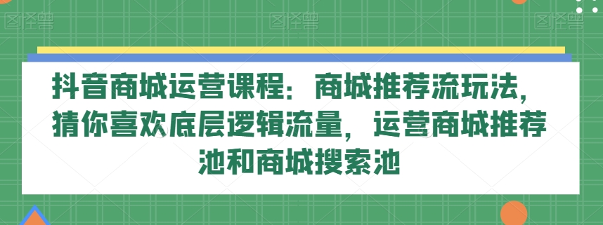 抖音商城运营课程：商城推荐流玩法，猜你喜欢底层逻辑流量，运营商城推荐池和商城搜索池-生财有道