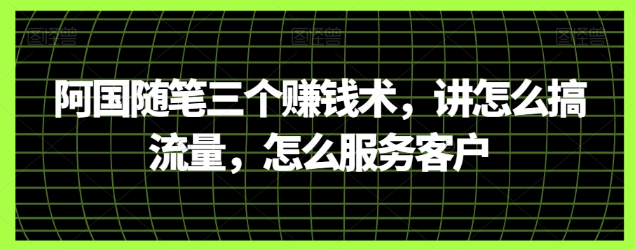 阿国随笔三个赚钱术，讲怎么搞流量，怎么服务客户-生财有道