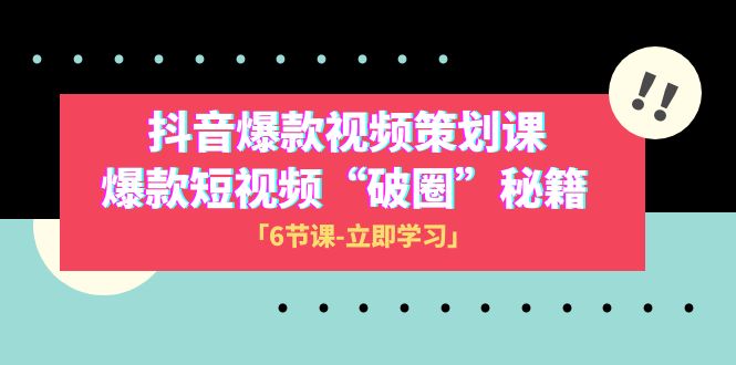 2023抖音爆款视频-策划课，爆款短视频“破 圈”秘籍（6节课）-生财有道