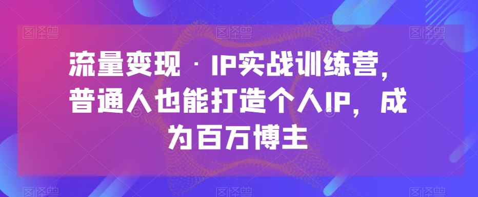 流量变现·IP实战训练营，普通人也能打造个人IP，成为百万博主-生财有道