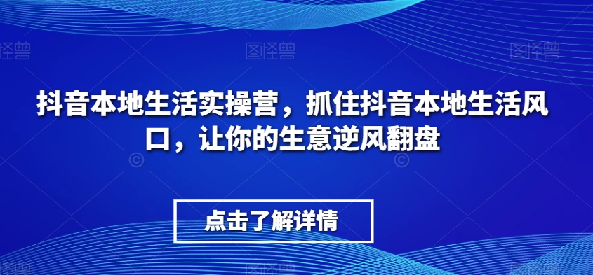 抖音本地生活实操营，​抓住抖音本地生活风口，让你的生意逆风翻盘-生财有道