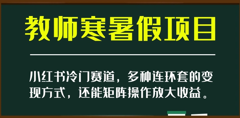 小红书冷门赛道，教师寒暑假项目，多种连环套的变现方式，还能矩阵操作放大收益【揭秘】-生财有道