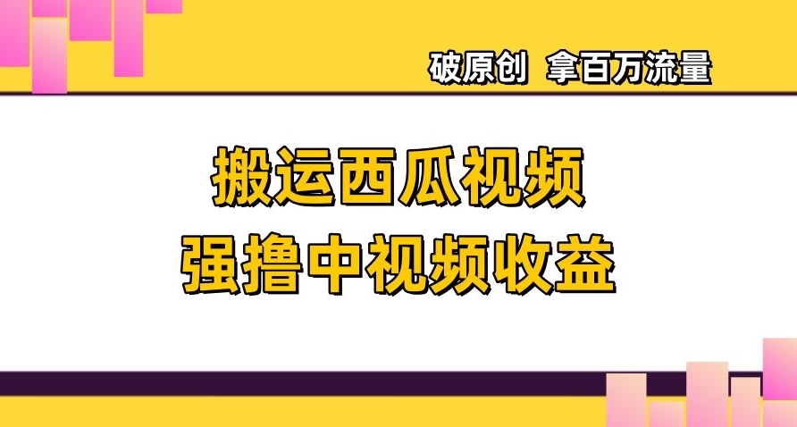 搬运西瓜视频强撸中视频收益，日赚600+破原创，拿百万流量【揭秘】-生财有道