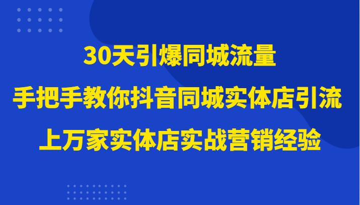 30天引爆同城流量，上万家实体店实战营销经验大佬手把手教你抖音同城实体店引流-生财有道