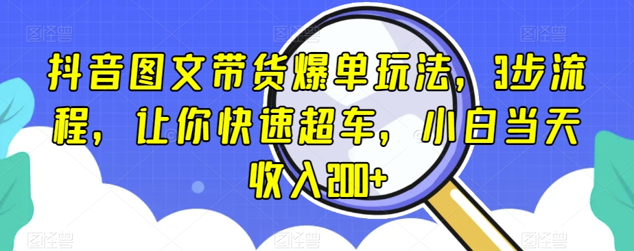 抖音图文带货爆单玩法，3步流程，让你快速超车，小白当天收入200+【揭秘】-生财有道