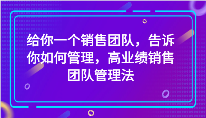 给你一个销售团队，告诉你如何管理，高业绩销售团队管理法（89节课）-生财有道