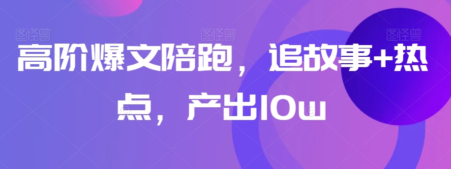 高阶爆文陪跑，追故事+热点，产出10w+-生财有道