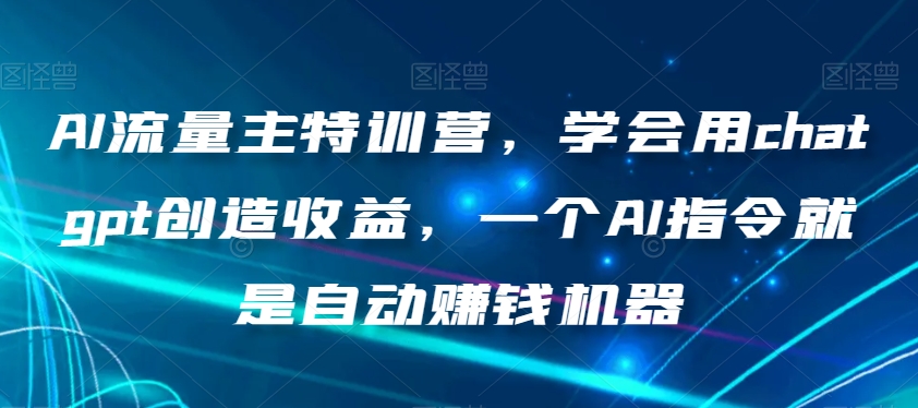 AI流量主特训营,学会用chatgpt创造收益,一个AI指令就是自动赚钱机器-生财有道