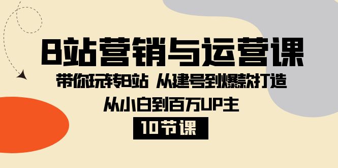 （8171期）B站营销与运营课：带你玩转B站  从建号到爆款打造 从小白到百万UP主-10节课-生财有道