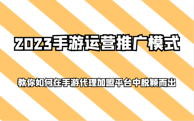 2023手游运营推广模式，教你如何在手游代理加盟平台中脱颖而出-生财有道