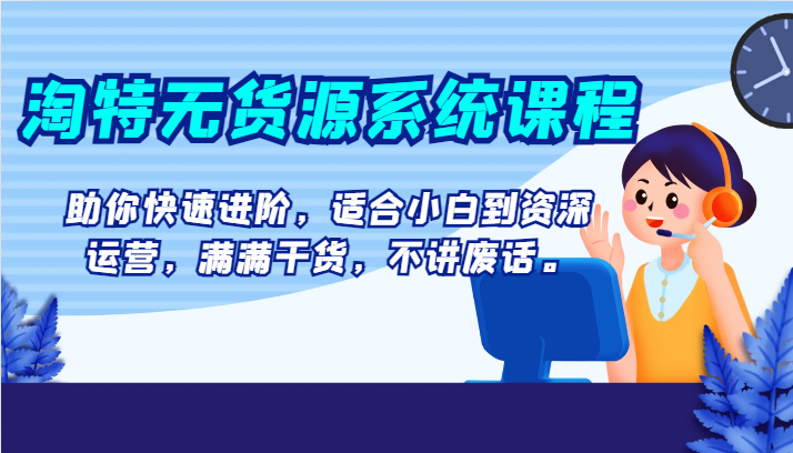 淘特无货源系统课程，助你快速进阶，适合小白到资深运营，满满干货，不讲废话。-生财有道