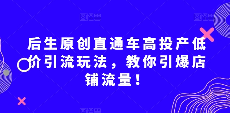后生原创直通车高投产低价引流玩法，教你引爆店铺流量！-生财有道