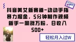 抖音美女新赛道-动动手指暴力掘金，5分钟制作视频，新手一周涨万粉，日收入500+【揭秘】-生财有道